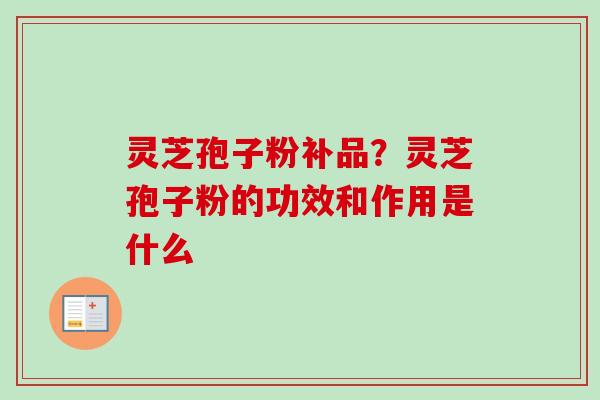 灵芝孢子粉补品?灵芝孢子粉的功效和作用是什么-第1张图片-卓越灵芝孢子粉 灵芝孢子粉补品?灵芝孢子粉的功效和作用是什么-第1张图片-卓越灵芝孢子粉
