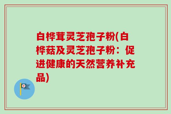 白桦茸灵芝孢子粉(白桦菇及灵芝孢子粉:促进健康的天然营养补充品)-第1张图片-卓越灵芝孢子粉 白桦茸灵芝孢子粉(白桦菇及灵芝孢子粉:促进健康的天然营养补充品)-第1张图片-卓越灵芝孢子粉