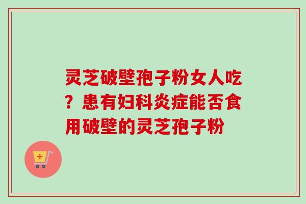 灵芝破壁孢子粉女人吃?患有妇科炎症能否食用破壁的灵芝孢子粉-第1张图片-卓越灵芝孢子粉 灵芝破壁孢子粉女人吃?患有妇科炎症能否食用破壁的灵芝孢子粉-第1张图片-卓越灵芝孢子粉