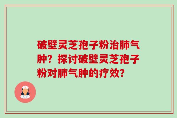 破壁灵芝孢子粉治肺气肿？探讨破壁灵芝孢子粉对肺气肿的疗效？-第1张图片-卓越灵芝孢子粉