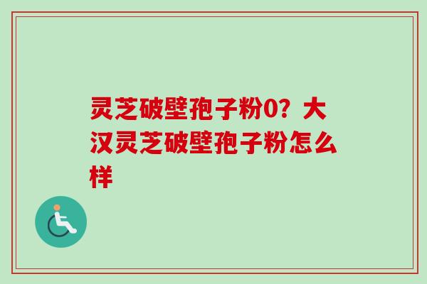 灵芝破壁孢子粉0?大汉灵芝破壁孢子粉怎么样-第1张图片-卓越灵芝孢子粉 灵芝破壁孢子粉0?大汉灵芝破壁孢子粉怎么样-第1张图片-卓越灵芝孢子粉
