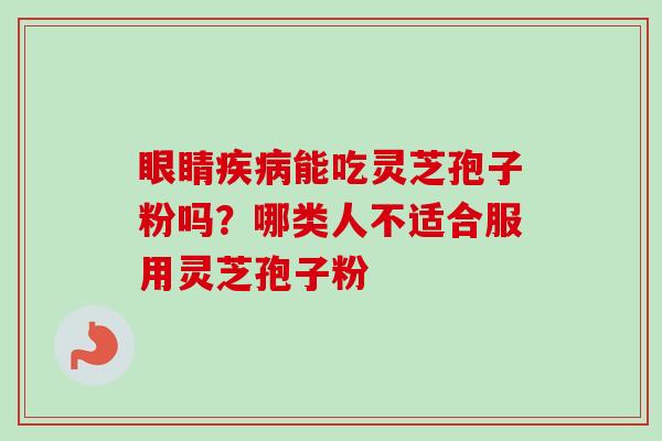 眼睛疾病能吃灵芝孢子粉吗?哪类人不适合服用灵芝孢子粉-第1张图片-卓越灵芝孢子粉 眼睛疾病能吃灵芝孢子粉吗?哪类人不适合服用灵芝孢子粉-第1张图片-卓越灵芝孢子粉
