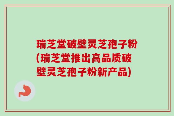 瑞芝堂破壁灵芝孢子粉(瑞芝堂推出高品质破壁灵芝孢子粉新产品)-第1张图片-卓越灵芝孢子粉 瑞芝堂破壁灵芝孢子粉(瑞芝堂推出高品质破壁灵芝孢子粉新产品)-第1张图片-卓越灵芝孢子粉