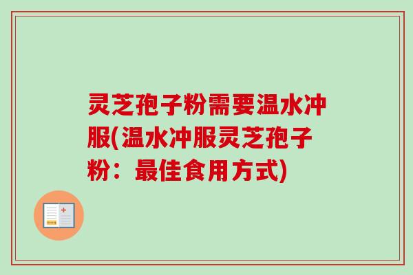 灵芝孢子粉需要温水冲服(温水冲服灵芝孢子粉：最佳食用方式)-第1张图片-卓越灵芝孢子粉