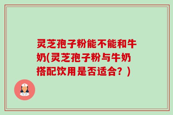灵芝孢子粉能不能和牛奶(灵芝孢子粉与牛奶搭配饮用是否适合?)-第1张图片-卓越灵芝孢子粉 灵芝孢子粉能不能和牛奶(灵芝孢子粉与牛奶搭配饮用是否适合?)-第1张图片-卓越灵芝孢子粉