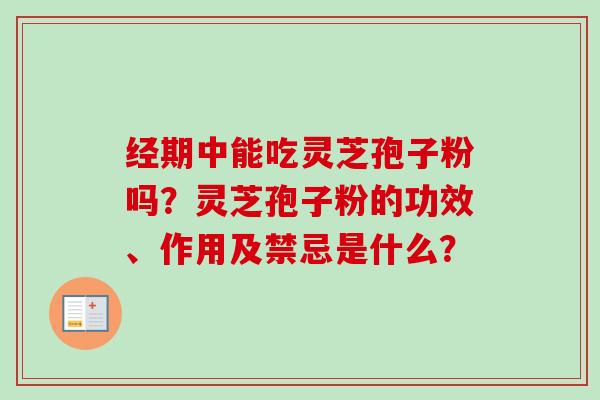 经期中能吃灵芝孢子粉吗？灵芝孢子粉的功效、作用及禁忌是什么？-第1张图片-卓越灵芝孢子粉