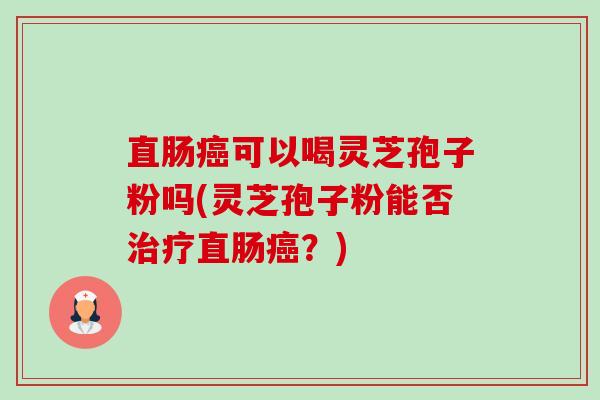 直肠癌可以喝灵芝孢子粉吗(灵芝孢子粉能否治疗直肠癌?)-第1张图片-卓越灵芝孢子粉 直肠癌可以喝灵芝孢子粉吗(灵芝孢子粉能否治疗直肠癌?)-第1张图片-卓越灵芝孢子粉