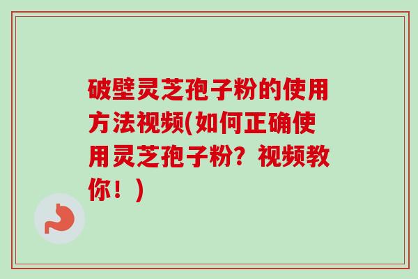 破壁灵芝孢子粉的使用方法视频(如何正确使用灵芝孢子粉?视频教你!)-第1张图片-卓越灵芝孢子粉 破壁灵芝孢子粉的使用方法视频(如何正确使用灵芝孢子粉?视频教你!)-第1张图片-卓越灵芝孢子粉