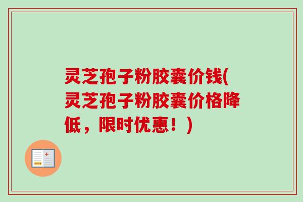 灵芝孢子粉胶囊价钱(灵芝孢子粉胶囊价格降低，限时优惠！)-第1张图片-卓越灵芝孢子粉