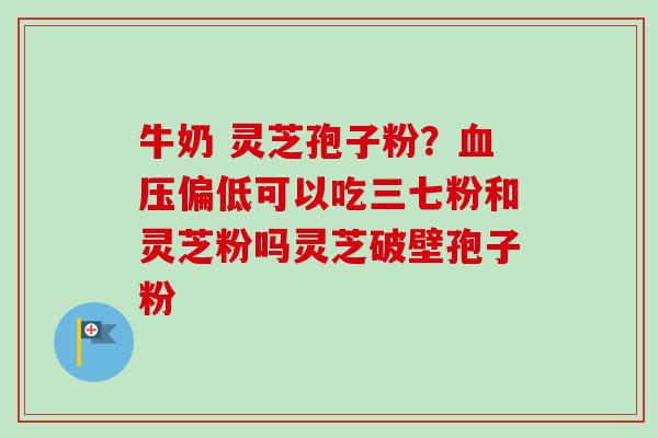 牛奶 灵芝孢子粉?血压偏低可以吃三七粉和灵芝粉吗灵芝破壁孢子粉-第1张图片-卓越灵芝孢子粉 牛奶 灵芝孢子粉?血压偏低可以吃三七粉和灵芝粉吗灵芝破壁孢子粉-第1张图片-卓越灵芝孢子粉