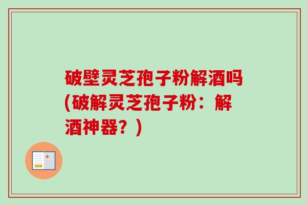 破壁灵芝孢子粉解酒吗(破解灵芝孢子粉：解酒神器？)-第1张图片-卓越灵芝孢子粉