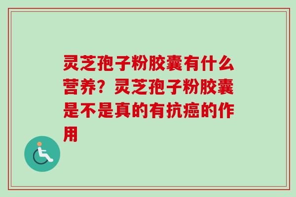 灵芝孢子粉胶囊有什么营养？灵芝孢子粉胶囊是不是真的有抗癌的作用-第1张图片-卓越灵芝孢子粉