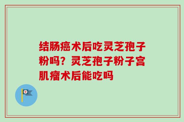 结肠癌术后吃灵芝孢子粉吗?灵芝孢子粉子宫肌瘤术后能吃吗-第1张图片-卓越灵芝孢子粉 结肠癌术后吃灵芝孢子粉吗?灵芝孢子粉子宫肌瘤术后能吃吗-第1张图片-卓越灵芝孢子粉