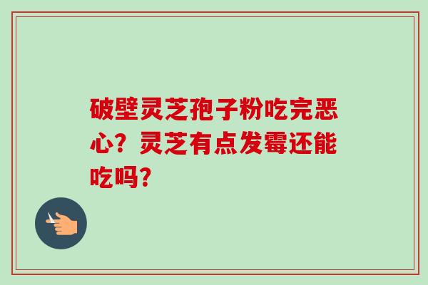 破壁灵芝孢子粉吃完恶心?灵芝有点发霉还能吃吗?-第1张图片-卓越灵芝孢子粉 破壁灵芝孢子粉吃完恶心?灵芝有点发霉还能吃吗?-第1张图片-卓越灵芝孢子粉