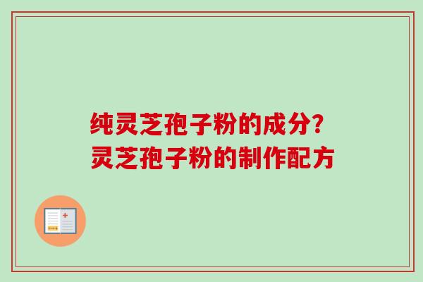 纯灵芝孢子粉的成分？灵芝孢子粉的制作配方-第1张图片-卓越灵芝孢子粉