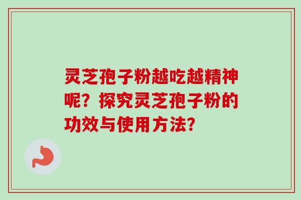 灵芝孢子粉越吃越精神呢？探究灵芝孢子粉的功效与使用方法？-第1张图片-卓越灵芝孢子粉