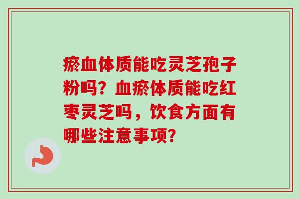 瘀血体质能吃灵芝孢子粉吗?血瘀体质能吃红枣灵芝吗,饮食方面有哪些注意事项?-第1张图片-卓越灵芝孢子粉 瘀血体质能吃灵芝孢子粉吗?血瘀体质能吃红枣灵芝吗,饮食方面有哪些注意事项?-第1张图片-卓越灵芝孢子粉