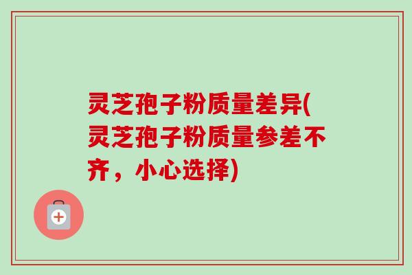 灵芝孢子粉质量差异(灵芝孢子粉质量参差不齐,小心选择)-第1张图片-卓越灵芝孢子粉 灵芝孢子粉质量差异(灵芝孢子粉质量参差不齐,小心选择)-第1张图片-卓越灵芝孢子粉