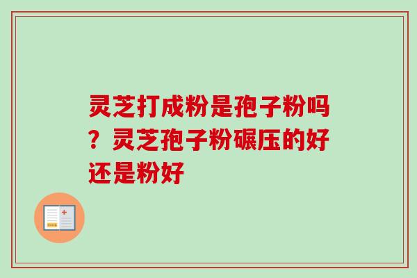 灵芝打成粉是孢子粉吗?灵芝孢子粉碾压的好还是粉好-第1张图片-卓越灵芝孢子粉 灵芝打成粉是孢子粉吗?灵芝孢子粉碾压的好还是粉好-第1张图片-卓越灵芝孢子粉