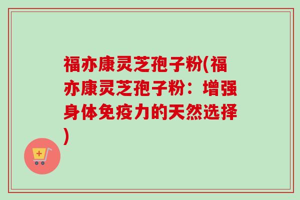 福亦康灵芝孢子粉(福亦康灵芝孢子粉:增强身体免疫力的天然选择)-第1张图片-卓越灵芝孢子粉 福亦康灵芝孢子粉(福亦康灵芝孢子粉:增强身体免疫力的天然选择)-第1张图片-卓越灵芝孢子粉