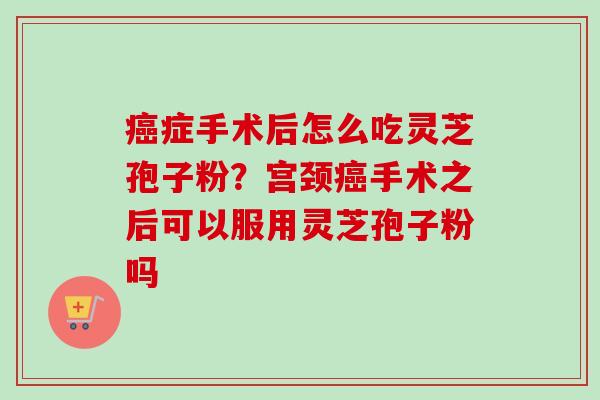 癌症手术后怎么吃灵芝孢子粉?宫颈癌手术之后可以服用灵芝孢子粉吗-第1张图片-卓越灵芝孢子粉 癌症手术后怎么吃灵芝孢子粉?宫颈癌手术之后可以服用灵芝孢子粉吗-第1张图片-卓越灵芝孢子粉