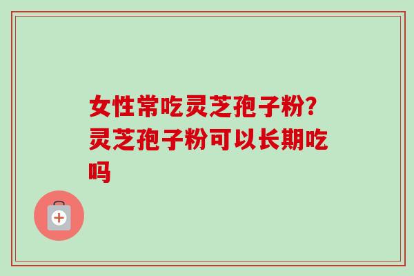 女性常吃灵芝孢子粉?灵芝孢子粉可以长期吃吗-第1张图片-卓越灵芝孢子粉 女性常吃灵芝孢子粉?灵芝孢子粉可以长期吃吗-第1张图片-卓越灵芝孢子粉