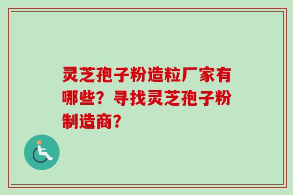 灵芝孢子粉造粒厂家有哪些？寻找灵芝孢子粉制造商？-第1张图片-卓越灵芝孢子粉