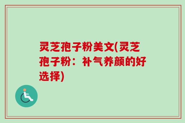 灵芝孢子粉美文(灵芝孢子粉:补气养颜的好选择)-第1张图片-卓越灵芝孢子粉 灵芝孢子粉美文(灵芝孢子粉:补气养颜的好选择)-第1张图片-卓越灵芝孢子粉