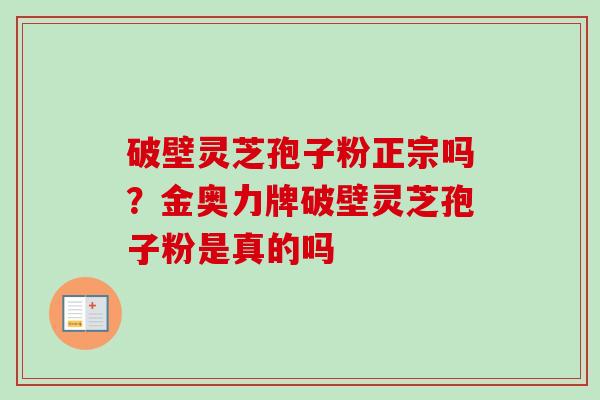 破壁灵芝孢子粉正宗吗?金奥力牌破壁灵芝孢子粉是真的吗-第1张图片-卓越灵芝孢子粉 破壁灵芝孢子粉正宗吗?金奥力牌破壁灵芝孢子粉是真的吗-第1张图片-卓越灵芝孢子粉