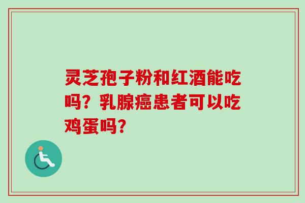 灵芝孢子粉和红酒能吃吗?乳腺癌患者可以吃鸡蛋吗?-第1张图片-卓越灵芝孢子粉 灵芝孢子粉和红酒能吃吗?乳腺癌患者可以吃鸡蛋吗?-第1张图片-卓越灵芝孢子粉