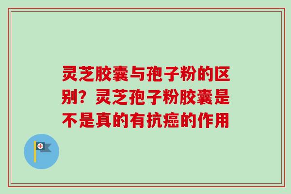 灵芝胶囊与孢子粉的区别?灵芝孢子粉胶囊是不是真的有抗癌的作用-第1张图片-卓越灵芝孢子粉 灵芝胶囊与孢子粉的区别?灵芝孢子粉胶囊是不是真的有抗癌的作用-第1张图片-卓越灵芝孢子粉