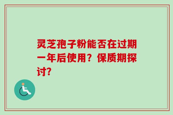 灵芝孢子粉能否在过期一年后使用?保质期探讨?-第1张图片-卓越灵芝孢子粉 灵芝孢子粉能否在过期一年后使用?保质期探讨?-第1张图片-卓越灵芝孢子粉
