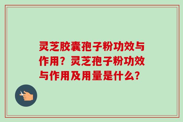 灵芝胶囊孢子粉功效与作用？灵芝孢子粉功效与作用及用量是什么？-第1张图片-卓越灵芝孢子粉