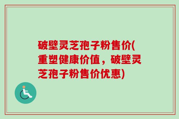 破壁灵芝孢子粉售价(重塑健康价值，破壁灵芝孢子粉售价优惠)-第1张图片-卓越灵芝孢子粉