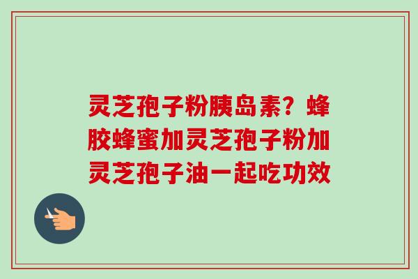 灵芝孢子粉胰岛素？蜂胶蜂蜜加灵芝孢子粉加灵芝孢子油一起吃功效-第1张图片-卓越灵芝孢子粉