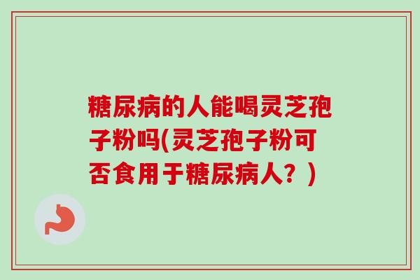 糖尿病的人能喝灵芝孢子粉吗(灵芝孢子粉可否食用于糖尿病人?)-第1张图片-卓越灵芝孢子粉 糖尿病的人能喝灵芝孢子粉吗(灵芝孢子粉可否食用于糖尿病人?)-第1张图片-卓越灵芝孢子粉
