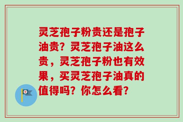 灵芝孢子粉贵还是孢子油贵?灵芝孢子油这么贵,灵芝孢子粉也有效果,买灵芝孢子油真的值得吗?你怎么看?-第1张图片-卓越灵芝孢子粉 灵芝孢子粉贵还是孢子油贵?灵芝孢子油这么贵,灵芝孢子粉也有效果,买灵芝孢子油真的值得吗?你怎么看?-第1张图片-卓越灵芝孢子粉