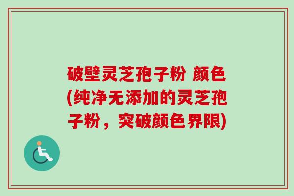 破壁灵芝孢子粉 颜色(纯净无添加的灵芝孢子粉，突破颜色界限)-第1张图片-卓越灵芝孢子粉
