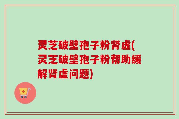 灵芝破壁孢子粉肾虚(灵芝破壁孢子粉帮助缓解肾虚问题)-第1张图片-卓越灵芝孢子粉