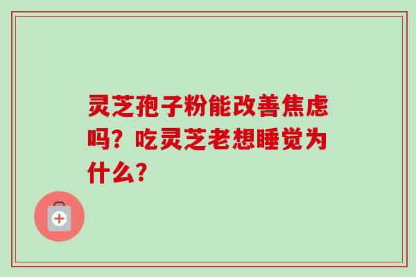 灵芝孢子粉能改善焦虑吗?吃灵芝老想睡觉为什么?-第1张图片-卓越灵芝孢子粉 灵芝孢子粉能改善焦虑吗?吃灵芝老想睡觉为什么?-第1张图片-卓越灵芝孢子粉