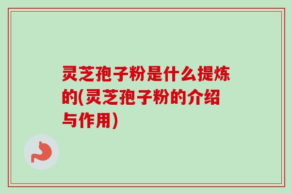 灵芝孢子粉是什么提炼的(灵芝孢子粉的介绍与作用)-第1张图片-卓越灵芝孢子粉