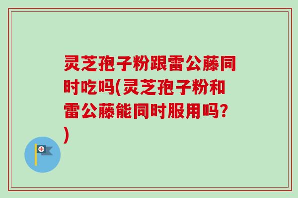 灵芝孢子粉跟雷公藤同时吃吗(灵芝孢子粉和雷公藤能同时服用吗?)-第1张图片-卓越灵芝孢子粉 灵芝孢子粉跟雷公藤同时吃吗(灵芝孢子粉和雷公藤能同时服用吗?)-第1张图片-卓越灵芝孢子粉