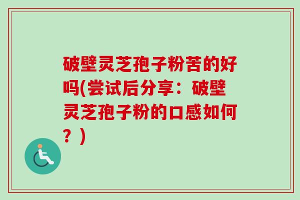 破壁灵芝孢子粉苦的好吗(尝试后分享:破壁灵芝孢子粉的口感如何?)-第1张图片-卓越灵芝孢子粉 破壁灵芝孢子粉苦的好吗(尝试后分享:破壁灵芝孢子粉的口感如何?)-第1张图片-卓越灵芝孢子粉