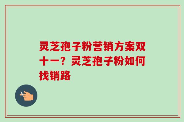 灵芝孢子粉营销方案双十一?灵芝孢子粉如何找销路-第1张图片-卓越灵芝孢子粉 灵芝孢子粉营销方案双十一?灵芝孢子粉如何找销路-第1张图片-卓越灵芝孢子粉