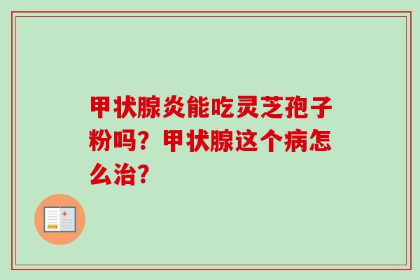 甲状腺炎能吃灵芝孢子粉吗？甲状腺这个病怎么治？-第1张图片-卓越灵芝孢子粉