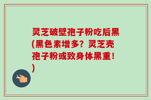 灵芝破壁孢子粉吃后黑(黑色素增多？灵芝壳孢子粉或致身体黑重！)-第1张图片-卓越灵芝孢子粉