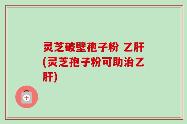 灵芝破壁孢子粉 乙肝(灵芝孢子粉可助治乙肝)-第1张图片-卓越灵芝孢子粉