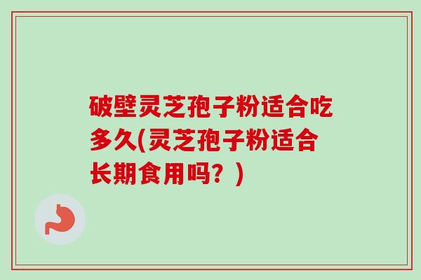 破壁灵芝孢子粉适合吃多久(灵芝孢子粉适合长期食用吗?)-第1张图片-卓越灵芝孢子粉 破壁灵芝孢子粉适合吃多久(灵芝孢子粉适合长期食用吗?)-第1张图片-卓越灵芝孢子粉