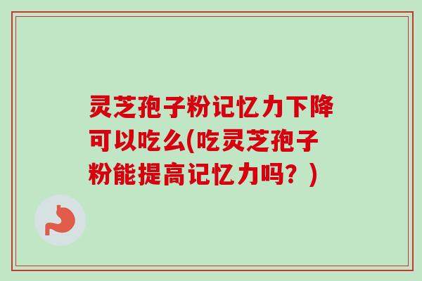 灵芝孢子粉记忆力下降可以吃么(吃灵芝孢子粉能提高记忆力吗?)-第1张图片-卓越灵芝孢子粉 灵芝孢子粉记忆力下降可以吃么(吃灵芝孢子粉能提高记忆力吗?)-第1张图片-卓越灵芝孢子粉
