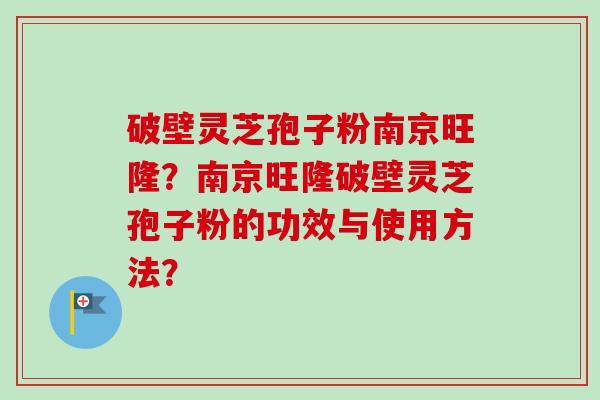 破壁灵芝孢子粉南京旺隆?南京旺隆破壁灵芝孢子粉的功效与使用方法?-第1张图片-卓越灵芝孢子粉 破壁灵芝孢子粉南京旺隆?南京旺隆破壁灵芝孢子粉的功效与使用方法?-第1张图片-卓越灵芝孢子粉